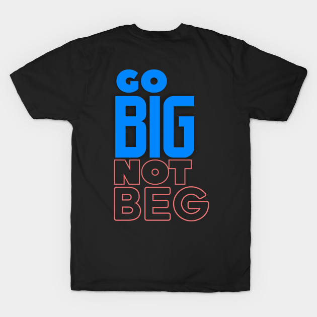 Go BIG Not Beg by Markyartshop